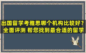 出国留学考雅思哪个机构比较好？全面评测 帮您找到最合适的留学机构！